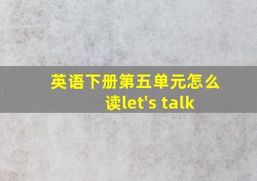 英语下册第五单元怎么读let's talk